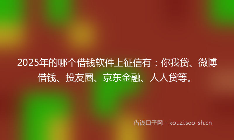 2025年的哪个借钱软件上征信有：你我贷、微博借钱、投友圈、京东金融、人人贷等。