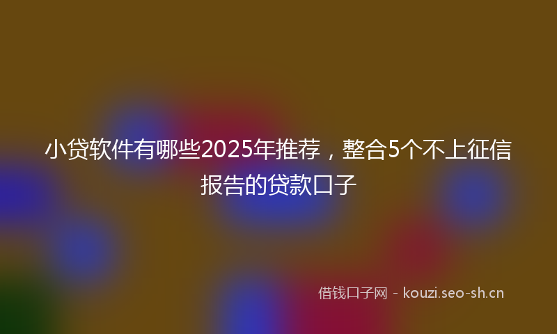 小贷软件有哪些2025年推荐，整合5个不上征信报告的贷款口子