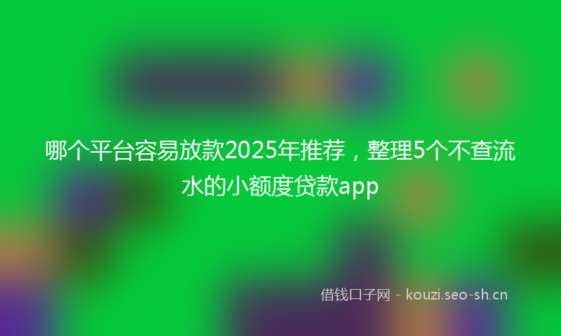 哪个平台容易放款2025年推荐，整理5个不查流水的小额度贷款app