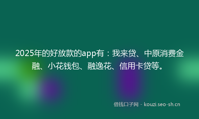 2025年的好放款的app有：我来贷、中原消费金融、小花钱包、融逸花、信用卡贷等。