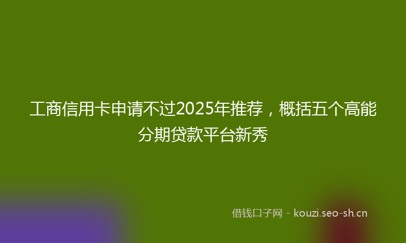 工商信用卡申请不过2025年推荐，概括五个高能分期贷款平台新秀