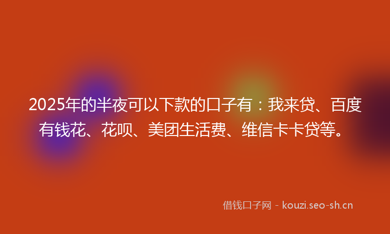2025年的半夜可以下款的口子有：我来贷、百度有钱花、花呗、美团生活费、维信卡卡贷等。