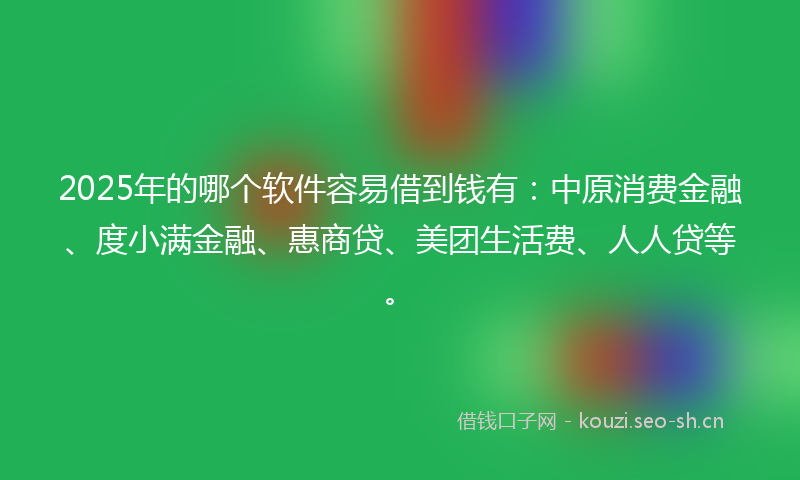 2025年的哪个软件容易借到钱有：中原消费金融、度小满金融、惠商贷、美团生活费、人人贷等。