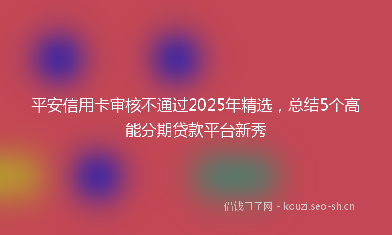 平安信用卡审核不通过2025年精选，总结5个高能分期贷款平台新秀