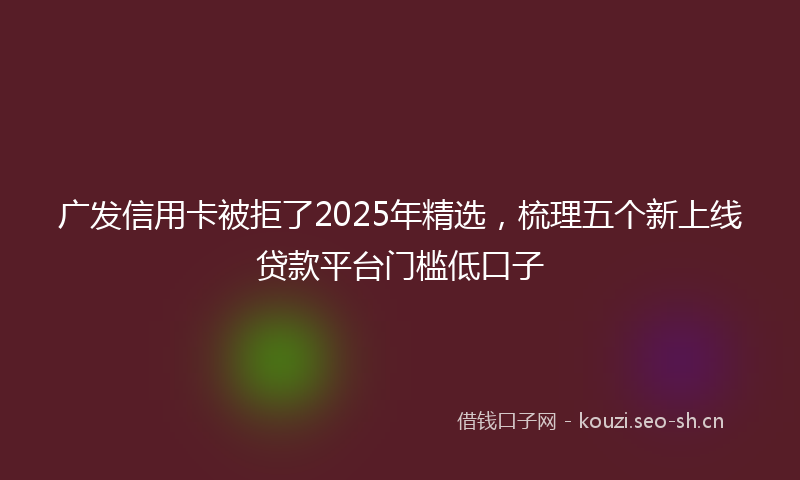 广发信用卡被拒了2025年精选，梳理五个新上线贷款平台门槛低口子