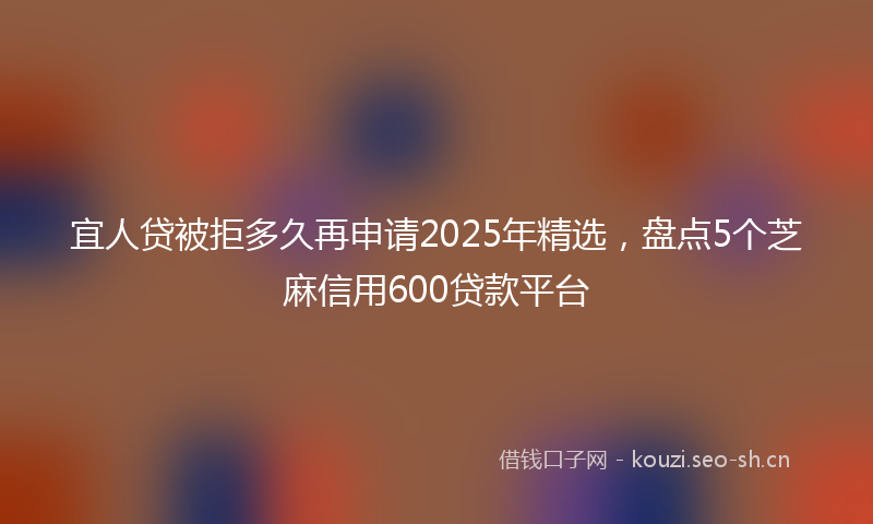 宜人贷被拒多久再申请2025年精选，盘点5个芝麻信用600贷款平台