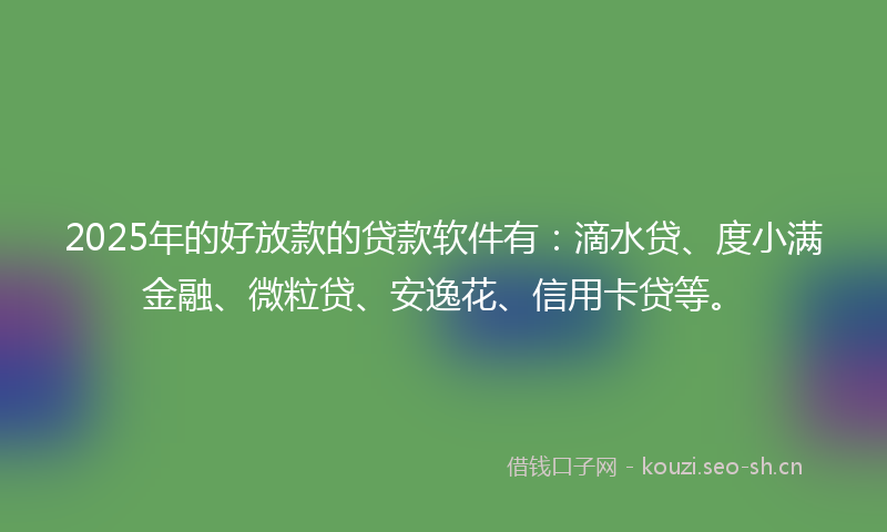 2025年的好放款的贷款软件有:滴水贷、度小满金融、微粒贷、安逸花、信用卡贷等。