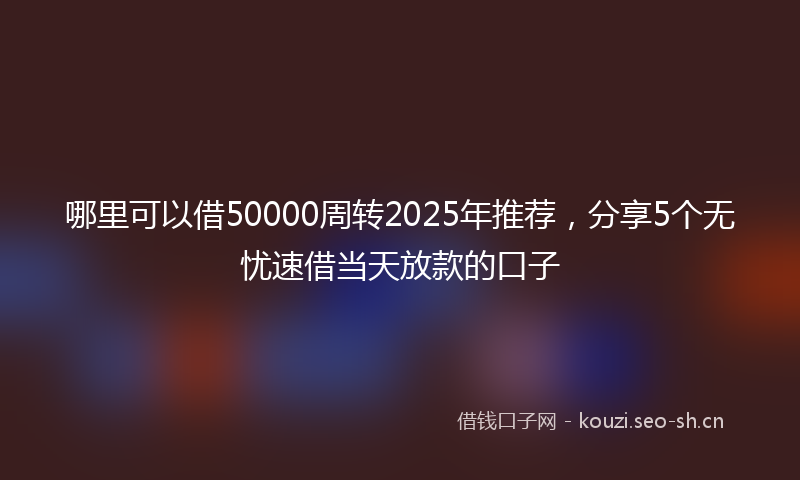 哪里可以借50000周转2025年推荐,分享5个无忧速借当天放款的口子