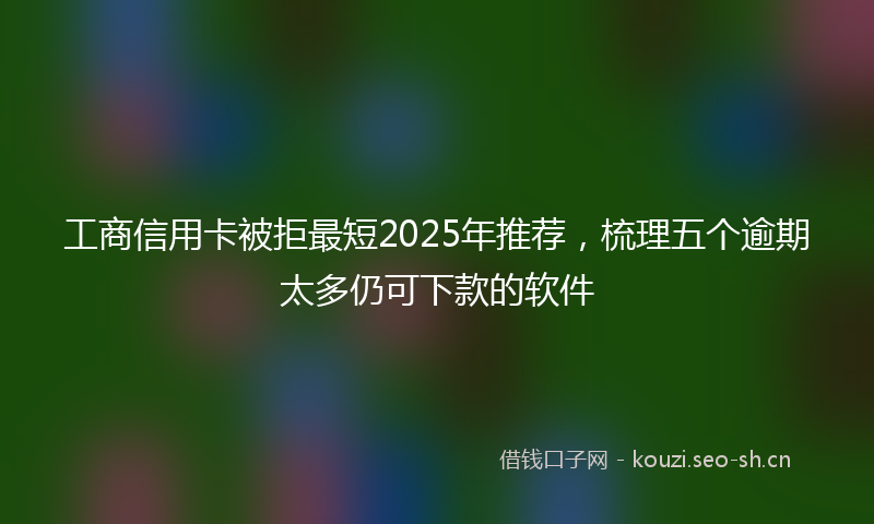 工商信用卡被拒最短2025年推荐，梳理五个逾期太多仍可下款的软件