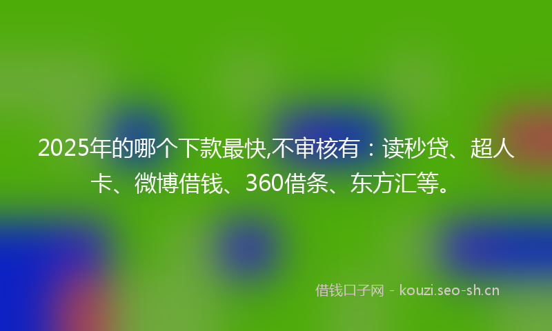 2025年的哪个下款最快,不审核有：读秒贷、超人卡、微博借钱、360借条、东方汇等。