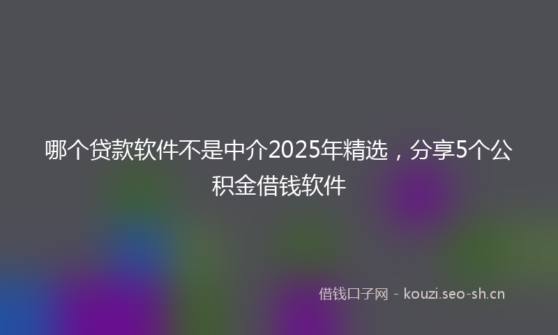 哪个贷款软件不是中介2025年精选，分享5个公积金借钱软件