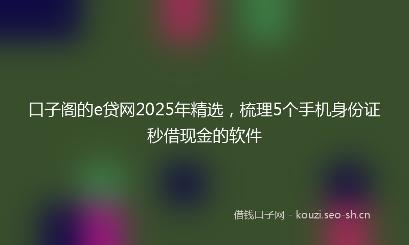 口子阁的e贷网2025年精选，梳理5个手机身份证秒借现金的软件