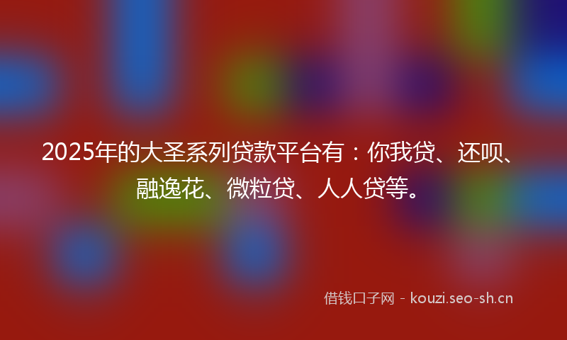 2025年的大圣系列贷款平台有：你我贷、还呗、融逸花、微粒贷、人人贷等。