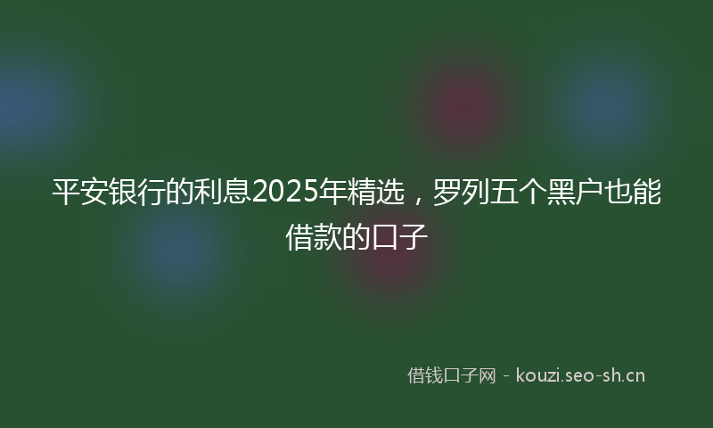平安银行的利息2025年精选，罗列五个黑户也能借款的口子