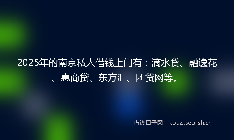 2025年的南京私人借钱上门有：滴水贷、融逸花、惠商贷、东方汇、团贷网等。