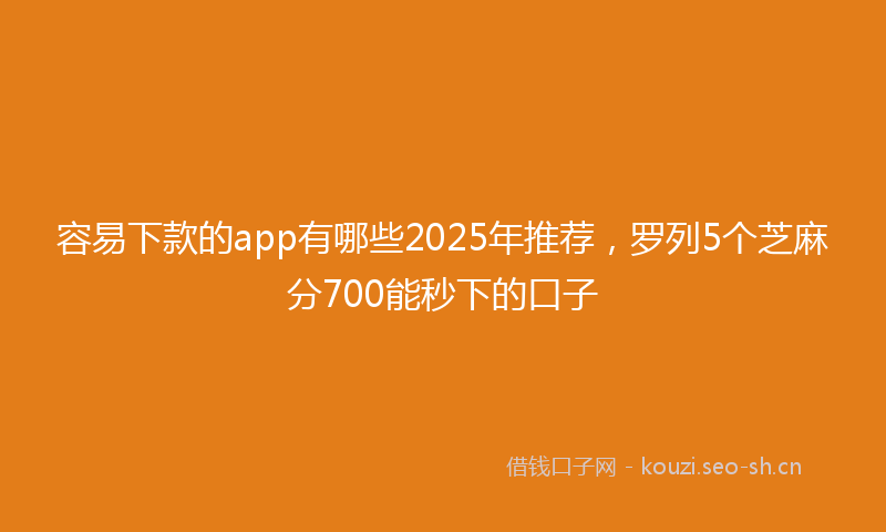 容易下款的app有哪些2025年推荐，罗列5个芝麻分700能秒下的口子