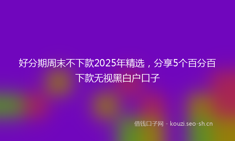 好分期周末不下款2025年精选，分享5个百分百下款无视黑白户口子