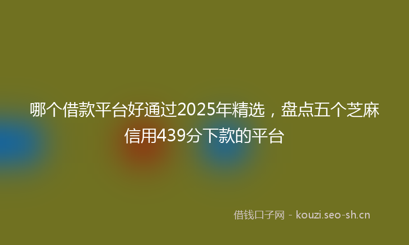 哪个借款平台好通过2025年精选，盘点五个芝麻信用439分下款的平台