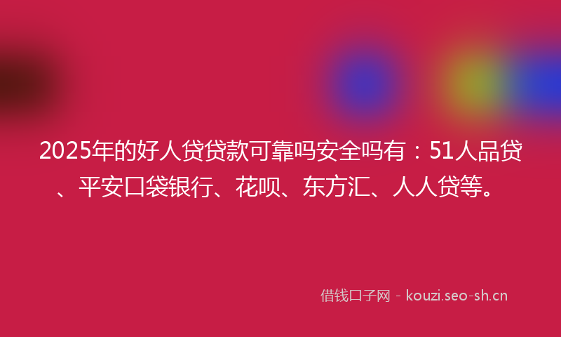 2025年的好人贷贷款可靠吗安全吗有：51人品贷、平安口袋银行、花呗、东方汇、人人贷等。