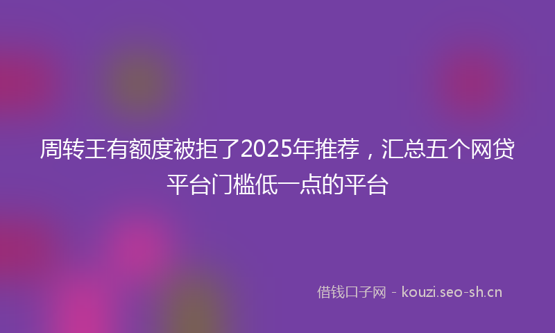周转王有额度被拒了2025年推荐，汇总五个网贷平台门槛低一点的平台