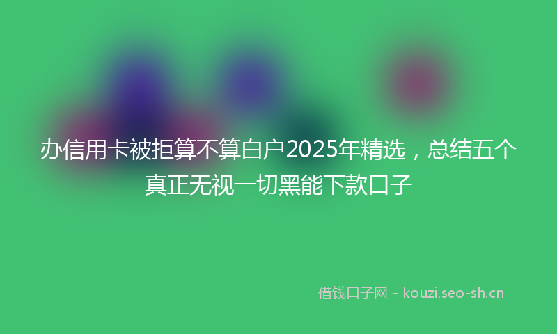 办信用卡被拒算不算白户2025年精选，总结五个真正无视一切黑能下款口子