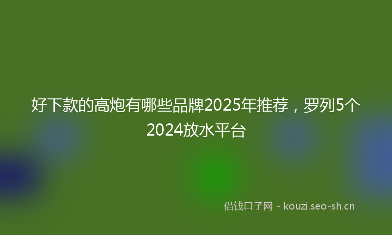 好下款的高炮有哪些品牌2025年推荐，罗列5个2024放水平台
