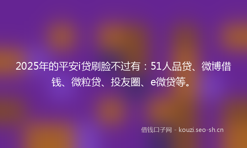 2025年的平安i贷刷脸不过有：51人品贷、微博借钱、微粒贷、投友圈、e微贷等。