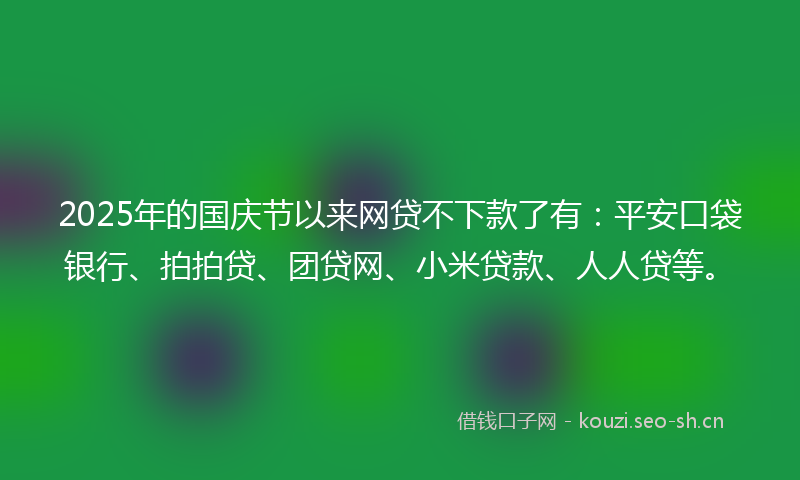 2025年的国庆节以来网贷不下款了有：平安口袋银行、拍拍贷、团贷网、小米贷款、人人贷等。