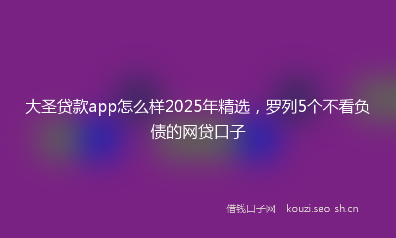 大圣贷款app怎么样2025年精选，罗列5个不看负债的网贷口子