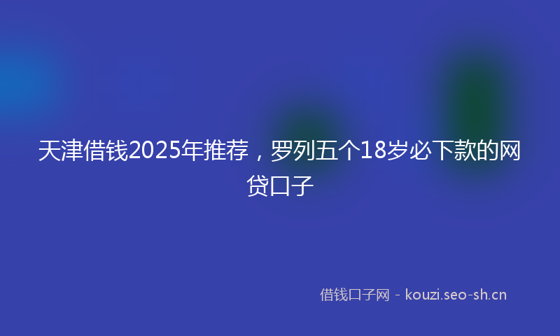 天津借钱2025年推荐，罗列五个18岁必下款的网贷口子
