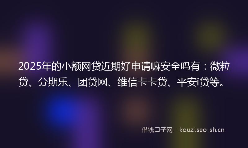 2025年的小额网贷近期好申请嘛安全吗有:微粒贷、分期乐、团贷网、维信卡卡贷、平安i贷等。