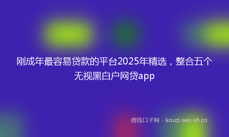 刚成年最容易贷款的平台2025年精选，整合五个无视黑白户网贷app