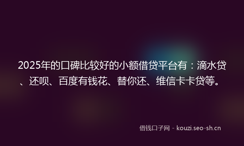 2025年的口碑比较好的小额借贷平台有:滴水贷、还呗、百度有钱花、替你还、维信卡卡贷等。
