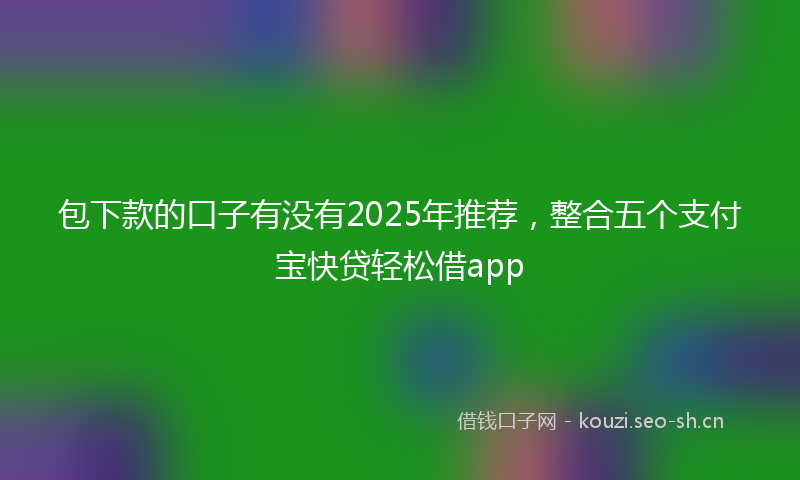 包下款的口子有没有2025年推荐，整合五个支付宝快贷轻松借app