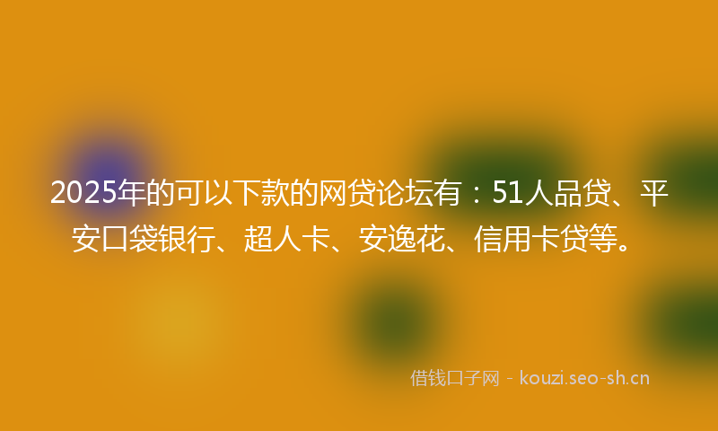 2025年的可以下款的网贷论坛有：51人品贷、平安口袋银行、超人卡、安逸花、信用卡贷等。