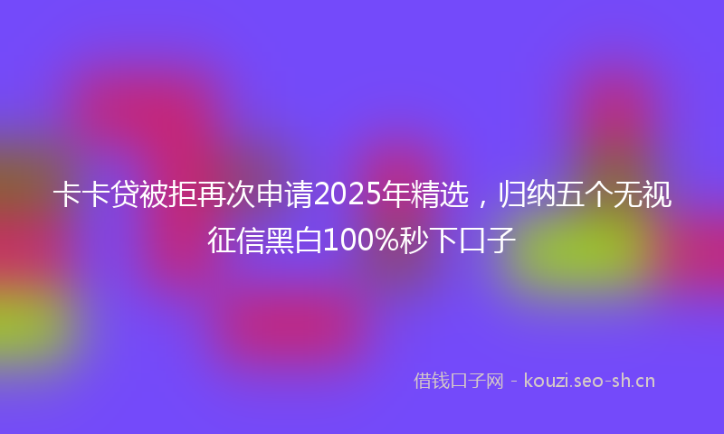 卡卡贷被拒再次申请2025年精选，归纳五个无视征信黑白100%秒下口子