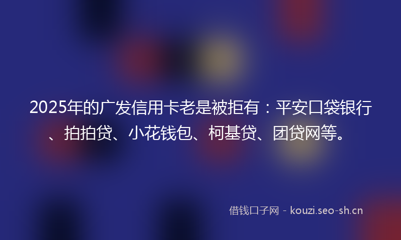 2025年的广发信用卡老是被拒有：平安口袋银行、拍拍贷、小花钱包、柯基贷、团贷网等。