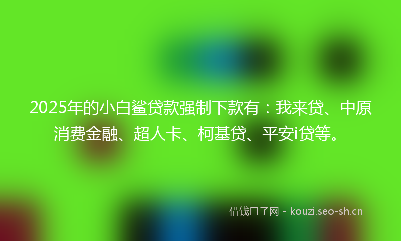 2025年的小白鲨贷款强制下款有：我来贷、中原消费金融、超人卡、柯基贷、平安i贷等。