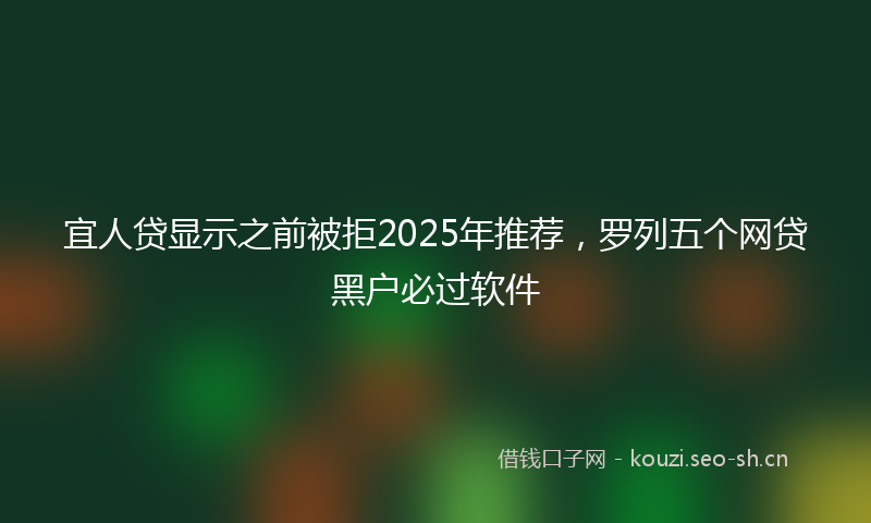 宜人贷显示之前被拒2025年推荐，罗列五个网贷黑户必过软件