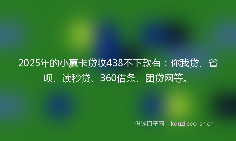 2025年的小赢卡贷收438不下款有:你我贷、省呗、读秒贷、360借条、团贷网等。