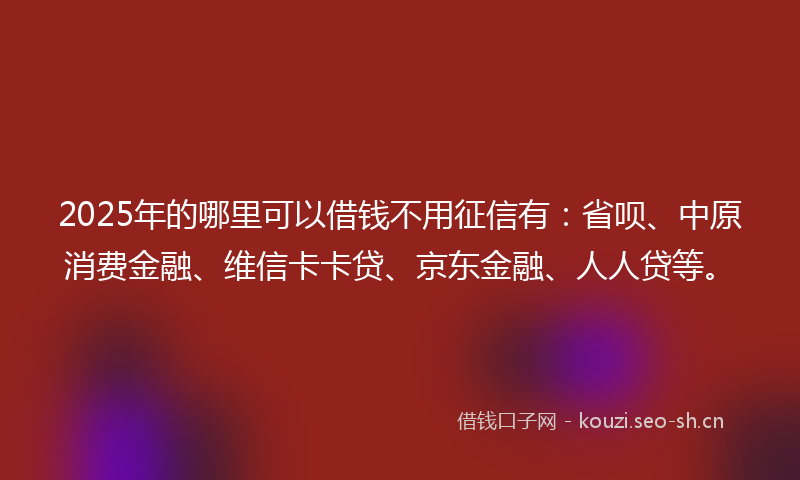 2025年的哪里可以借钱不用征信有:省呗、中原消费金融、维信卡卡贷、京东金融、人人贷等。