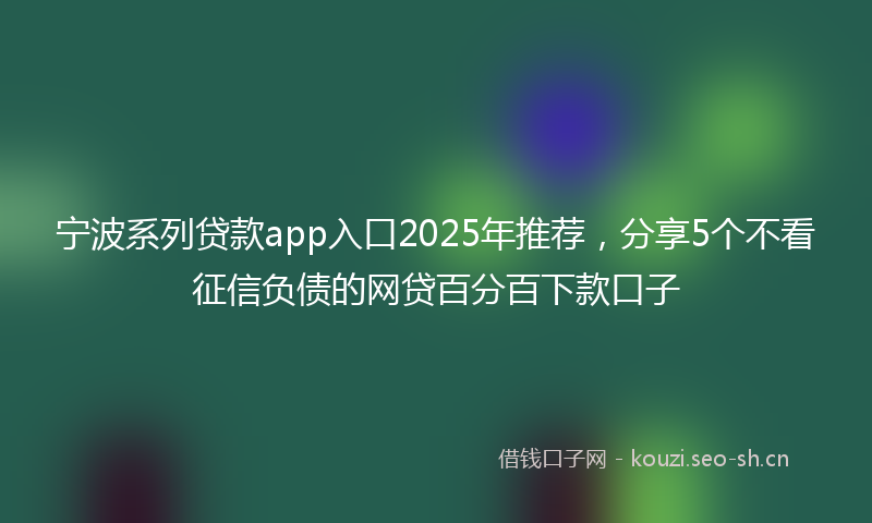 宁波系列贷款app入口2025年推荐,分享5个不看征信负债的网贷百分百下款口子