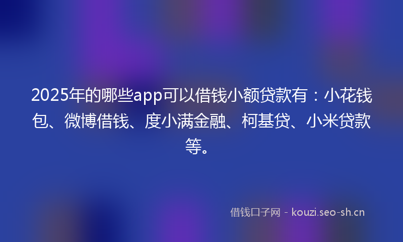 2025年的哪些app可以借钱小额贷款有:小花钱包、微博借钱、度小满金融、柯基贷、小米贷款等。