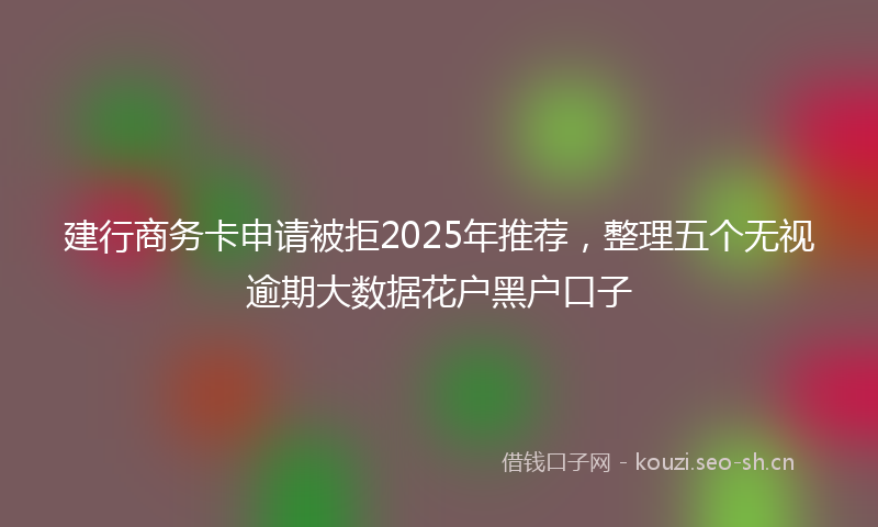 建行商务卡申请被拒2025年推荐，整理五个无视逾期大数据花户黑户口子