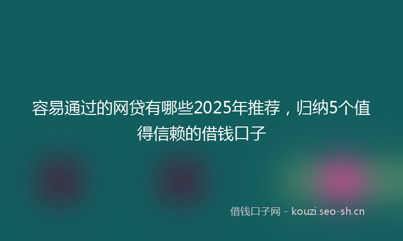 容易通过的网贷有哪些2025年推荐，归纳5个值得信赖的借钱口子