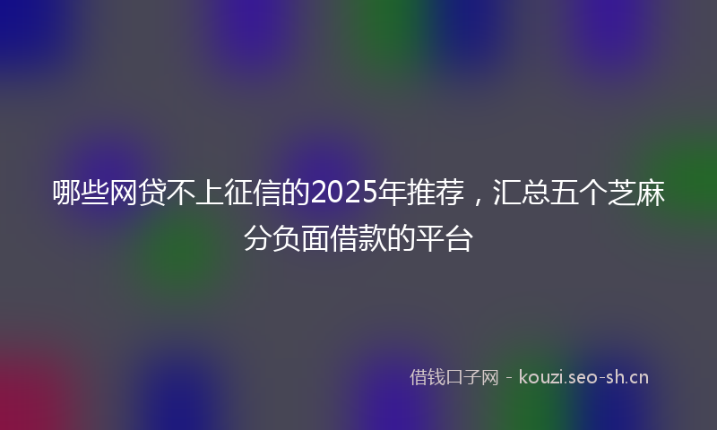 哪些网贷不上征信的2025年推荐，汇总五个芝麻分负面借款的平台
