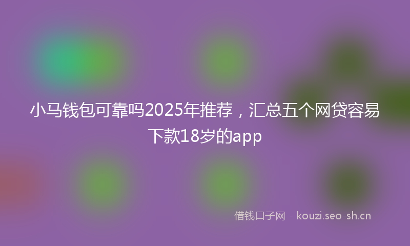 小马钱包可靠吗2025年推荐，汇总五个网贷容易下款18岁的app