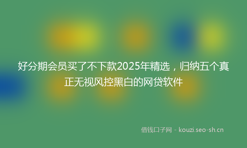 好分期会员买了不下款2025年精选，归纳五个真正无视风控黑白的网贷软件