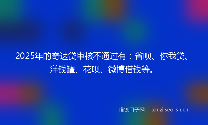 2025年的奇速贷审核不通过有：省呗、你我贷、洋钱罐、花呗、微博借钱等。