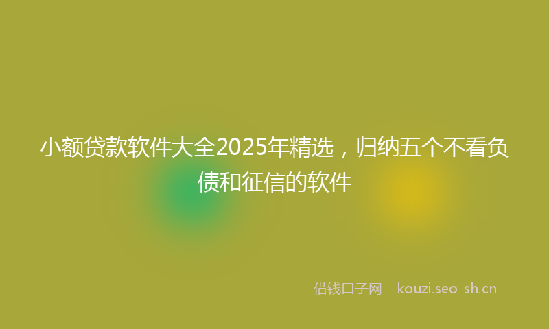小额贷款软件大全2025年精选，归纳五个不看负债和征信的软件